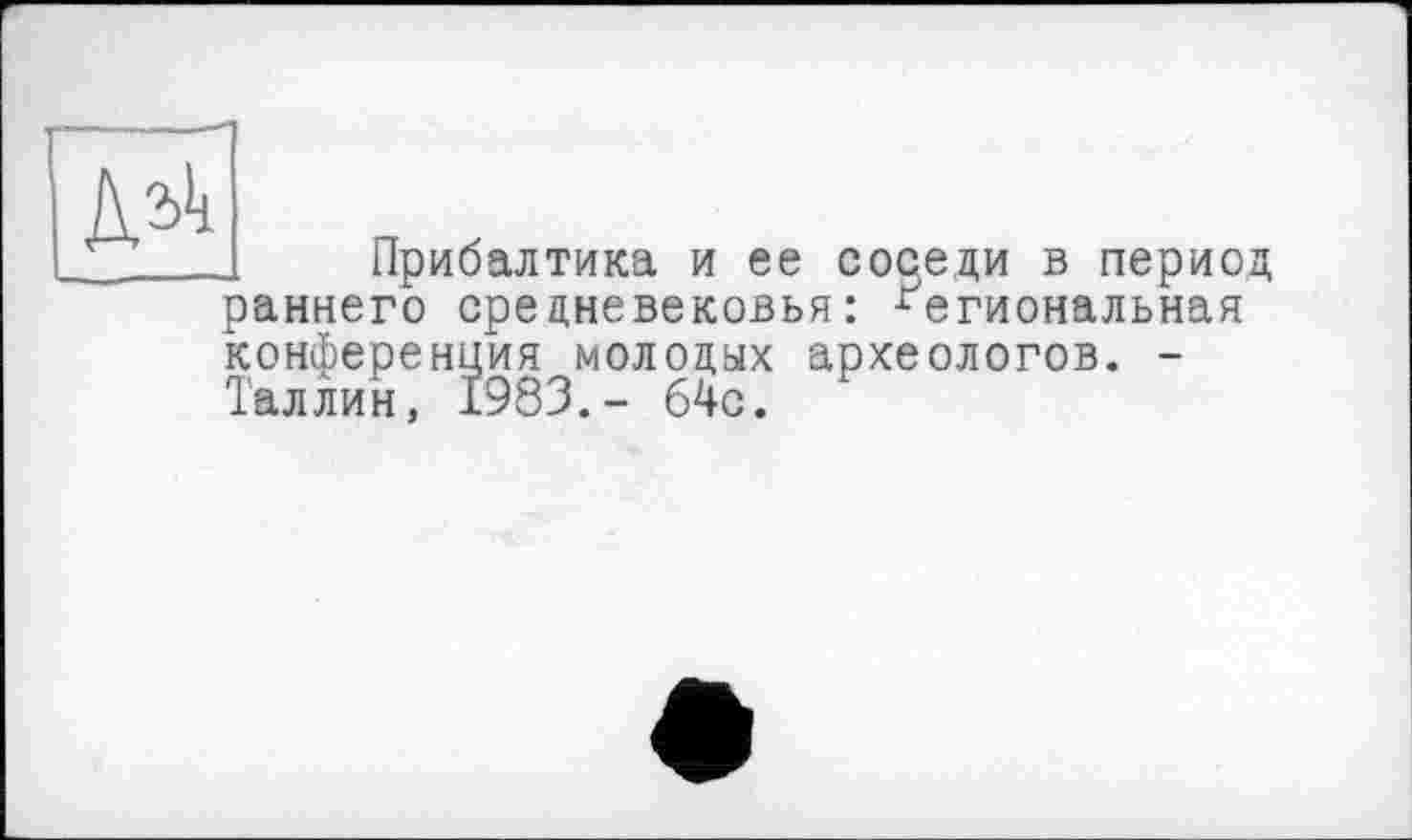 ﻿№
Прибалтика и ее соседи в период раннего средневековья: Региональная конференция молодых археологов. -Таллин, 1983.- 64с.